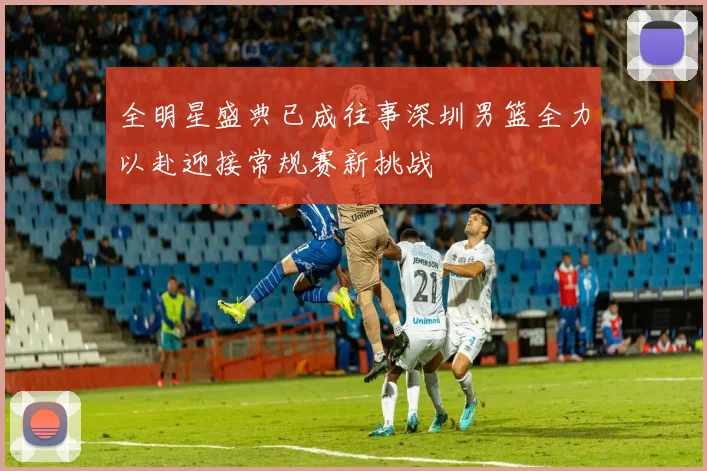 全明星盛典已成往事深圳男篮全力以赴迎接常规赛新挑战