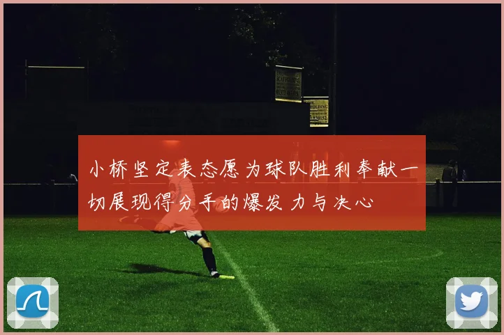 小桥坚定表态愿为球队胜利奉献一切展现得分手的爆发力与决心