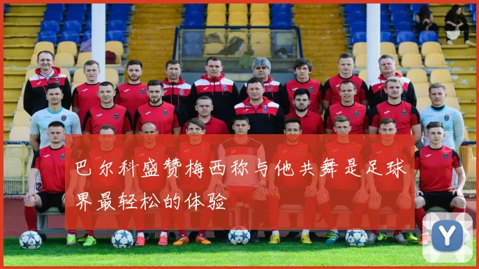 巴尔科盛赞梅西称与他共舞是足球界最轻松的体验