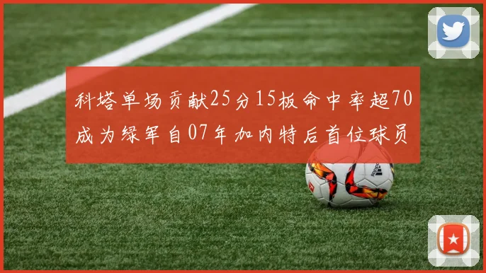 科塔单场贡献25分15板命中率超70成为绿军自07年加内特后首位球员