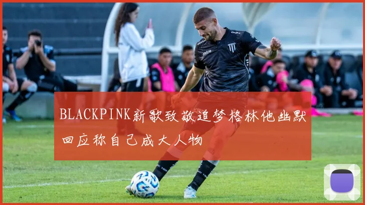 BLACKPINK新歌致敬追梦格林他幽默回应称自己成大人物