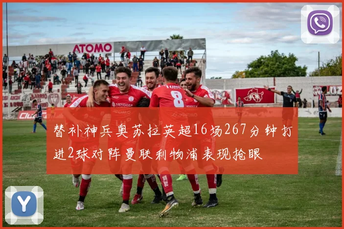 替补神兵奥苏拉英超16场267分钟打进2球对阵曼联利物浦表现抢眼