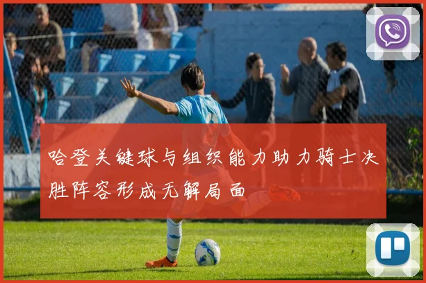 哈登关键球与组织能力助力骑士决胜阵容形成无解局面