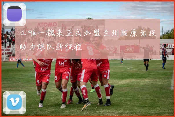 江唯一魏来正式加盟兰州陇原竞技助力球队新征程