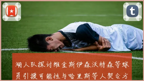 湖人队探讨维金斯伊森沃特森等球员引援可能性与哈里斯等人契合方向