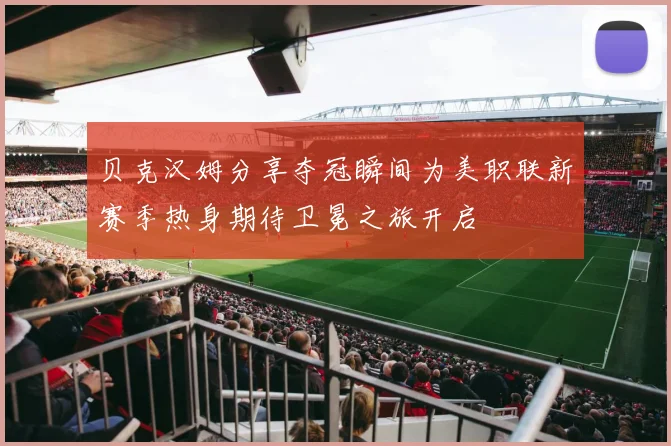贝克汉姆分享夺冠瞬间为美职联新赛季热身期待卫冕之旅开启