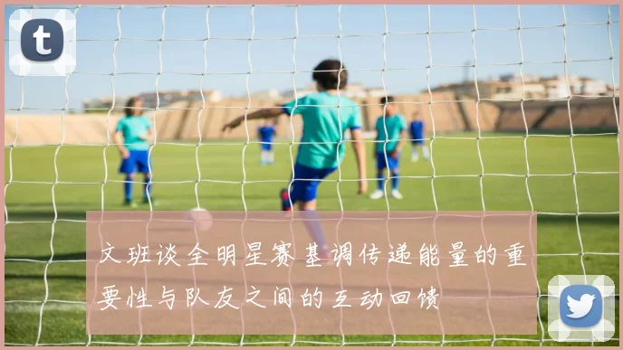 文班谈全明星赛基调传递能量的重要性与队友之间的互动回馈