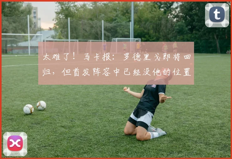 太难了！马卡报：罗德里戈即将回归，但首发阵容中已经没他的位置