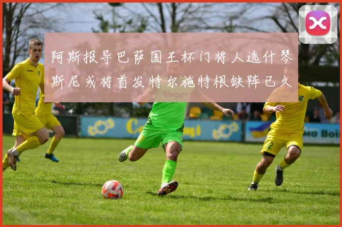 阿斯报导巴萨国王杯门将人选什琴斯尼或将首发特尔施特根缺阵已久
