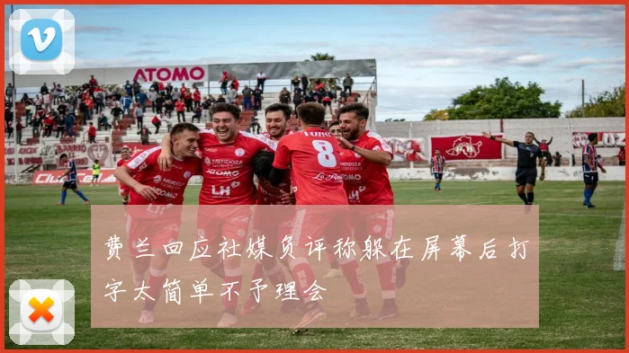 费兰回应社媒负评称躲在屏幕后打字太简单不予理会