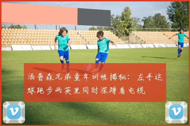 汤普森兄弟童年训练揭秘：左手运球跑步两英里同时深蹲看电视