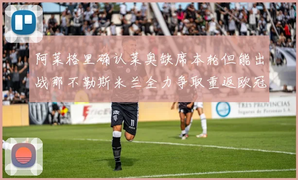阿莱格里确认莱奥缺席本轮但能出战那不勒斯米兰全力争取重返欧冠资格