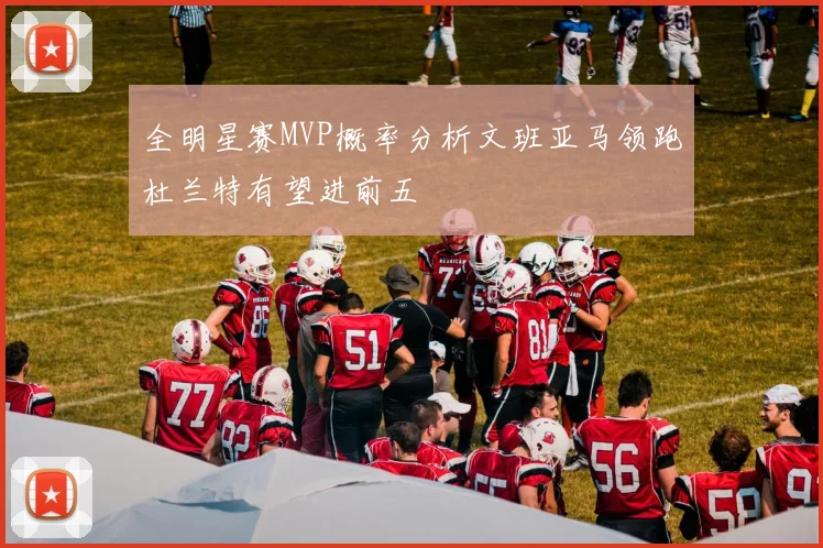 全明星赛MVP概率分析文班亚马领跑杜兰特有望进前五