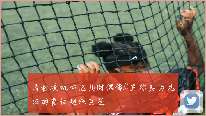 马杜埃凯回忆儿时偶像C罗称其为见证的首位超级巨星