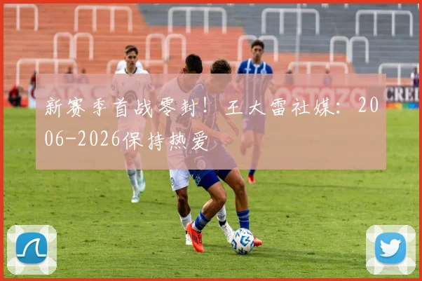 新赛季首战零封！王大雷社媒：2006-2026保持热爱