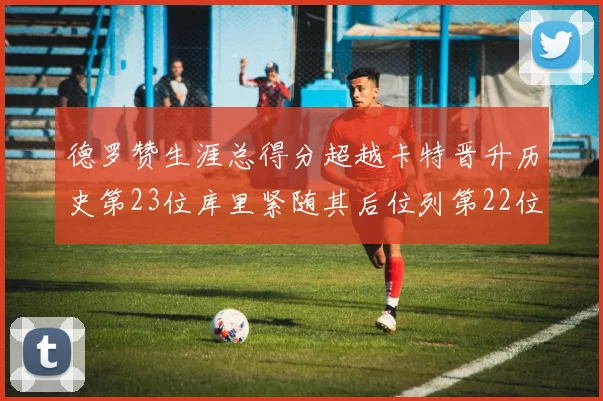 德罗赞生涯总得分超越卡特晋升历史第23位库里紧随其后位列第22位