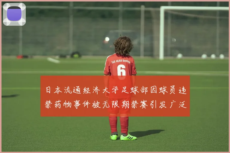 日本流通经济大学足球部因球员违禁药物事件被无限期禁赛引发广泛关注