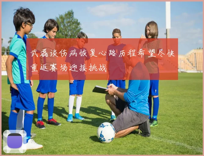 武磊谈伤病恢复心路历程希望尽快重返赛场迎接挑战
