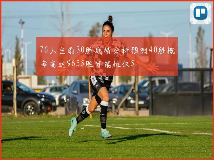 76人当前30胜战绩分析预测40胜概率高达9655胜可能性仅5