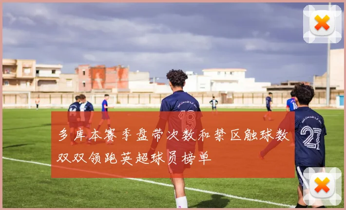 多库本赛季盘带次数和禁区触球数双双领跑英超球员榜单