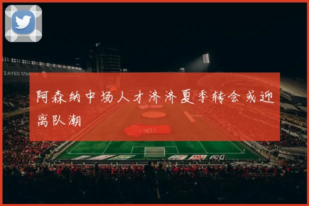 阿森纳中场人才济济夏季转会或迎离队潮
