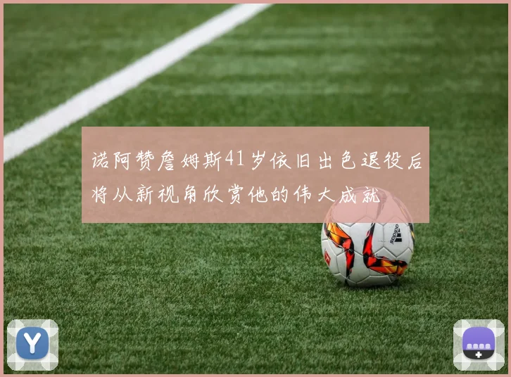诺阿赞詹姆斯41岁依旧出色退役后将从新视角欣赏他的伟大成就
