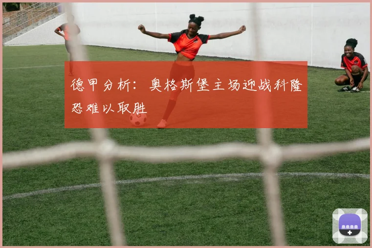 德甲分析：奥格斯堡主场迎战科隆恐难以取胜