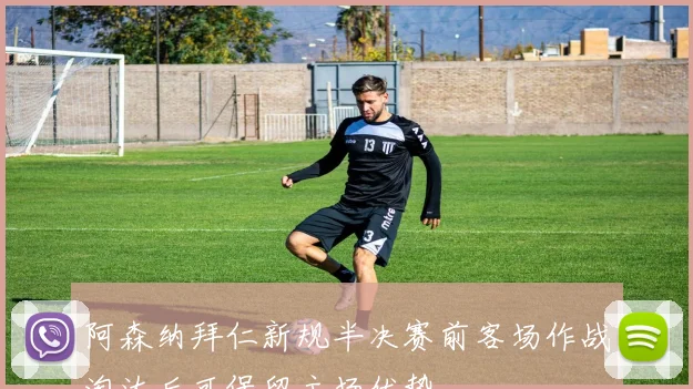 阿森纳拜仁新规半决赛前客场作战淘汰后可保留主场优势