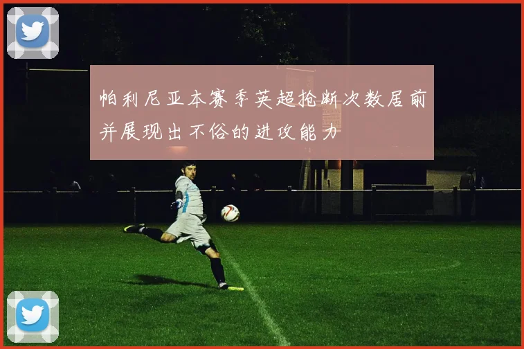 帕利尼亚本赛季英超抢断次数居前并展现出不俗的进攻能力