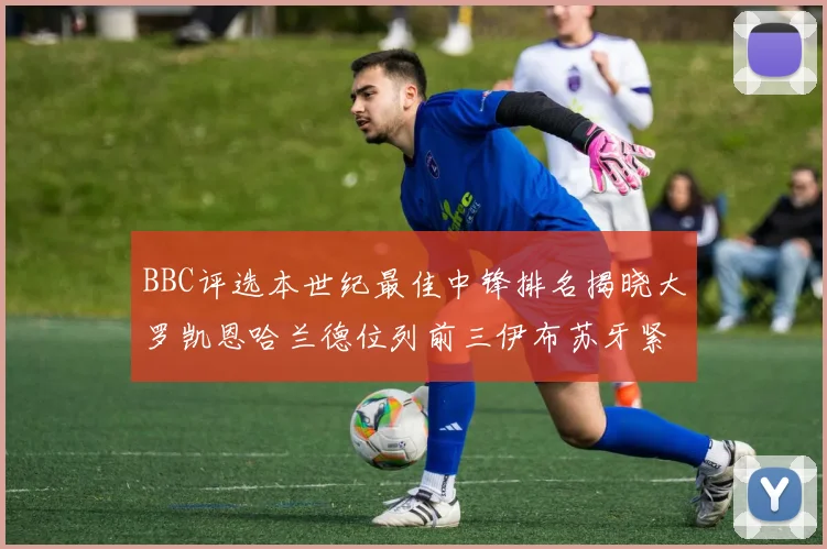 BBC评选本世纪最佳中锋排名揭晓大罗凯恩哈兰德位列前三伊布苏牙紧随其后