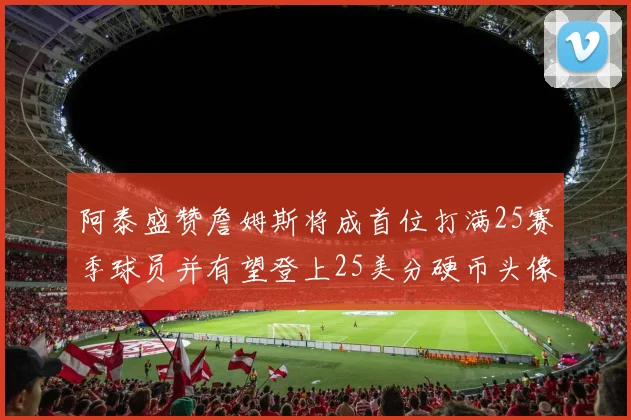 阿泰盛赞詹姆斯将成首位打满25赛季球员并有望登上25美分硬币头像