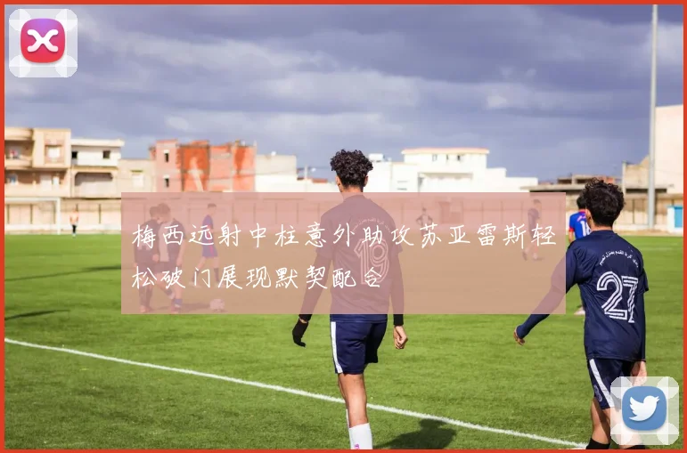 梅西远射中柱意外助攻苏亚雷斯轻松破门展现默契配合