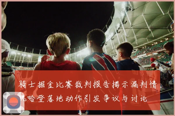 骑士掘金比赛裁判报告揭示漏判情况哈登落地动作引发争议与讨论