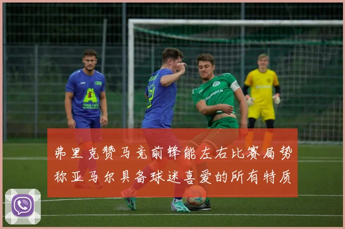 弗里克赞马竞前锋能左右比赛局势称亚马尔具备球迷喜爱的所有特质