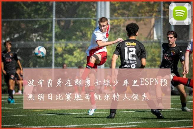 波津首秀在即勇士缺少库里ESPN预测明日比赛胜率凯尔特人领先