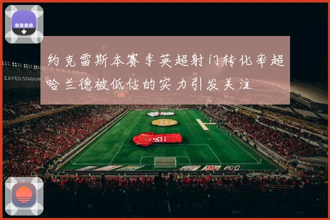 约克雷斯本赛季英超射门转化率超哈兰德被低估的实力引发关注