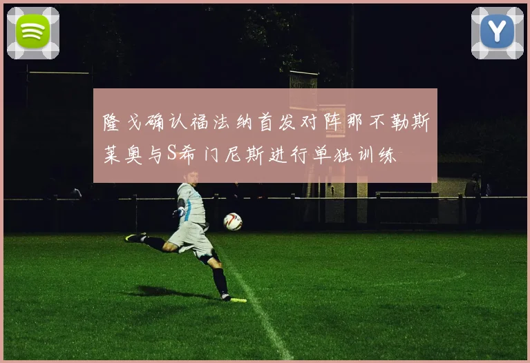 隆戈确认福法纳首发对阵那不勒斯莱奥与S希门尼斯进行单独训练